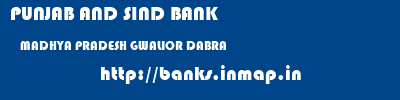 PUNJAB AND SIND BANK  MADHYA PRADESH GWALIOR DABRA   banks information 